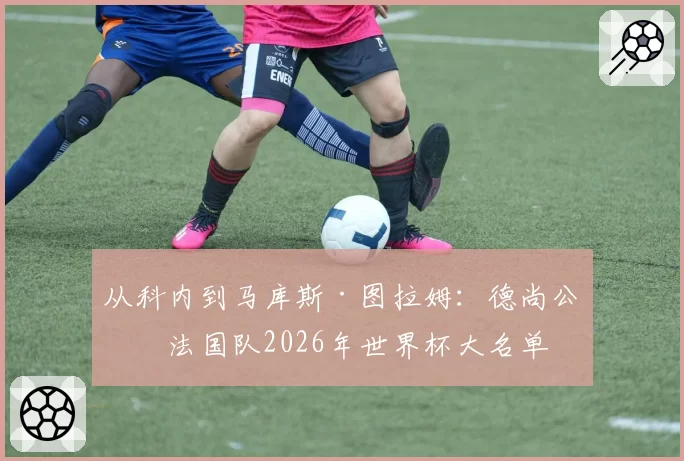从科内到马库斯·图拉姆：德尚公布法国队2026年世界杯大名单
