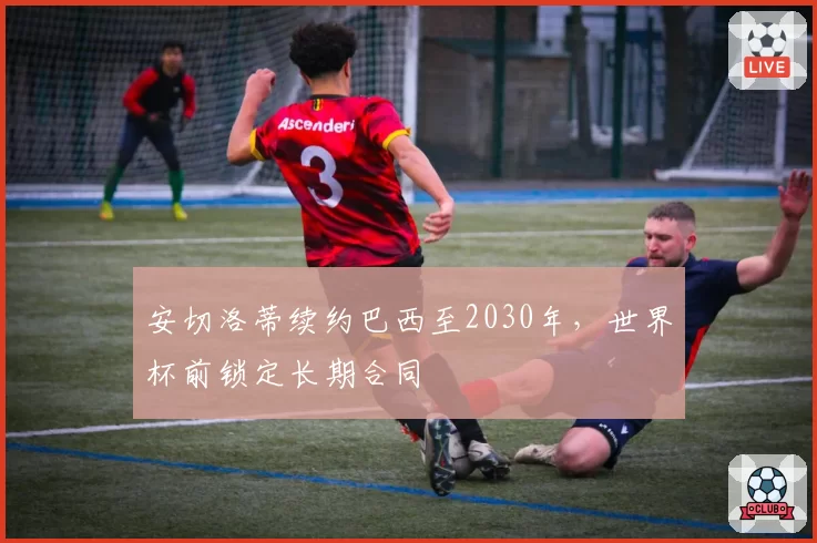 安切洛蒂续约巴西至2030年，世界杯前锁定长期合同