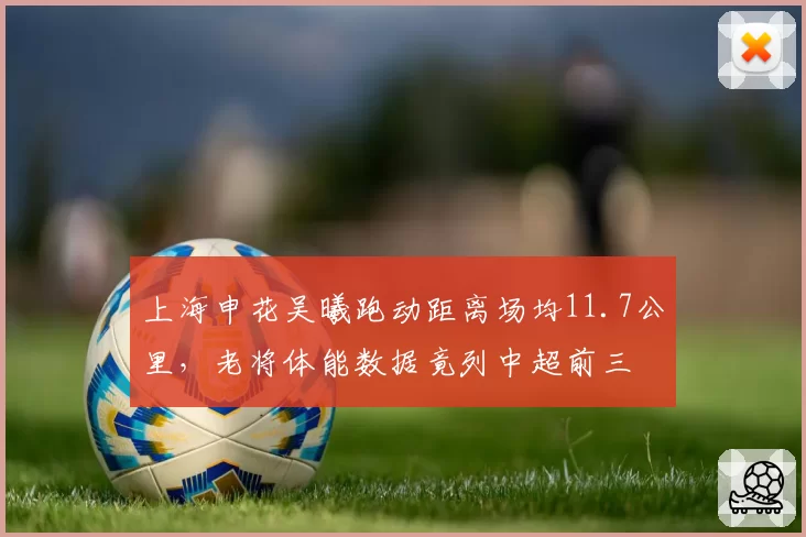 上海申花吴曦跑动距离场均11.7公里,老将体能数据竟列中超前三