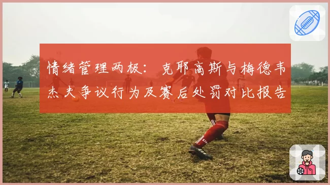 情绪管理两极：克耶高斯与梅德韦杰夫争议行为及赛后处罚对比报告