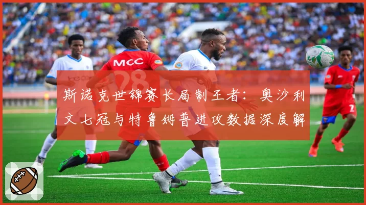 斯诺克世锦赛长局制王者:奥沙利文七冠与特鲁姆普进攻数据深度解析