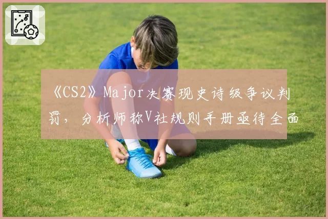 《CS2》Major决赛现史诗级争议判罚，分析师称V社规则手册亟待全面更新