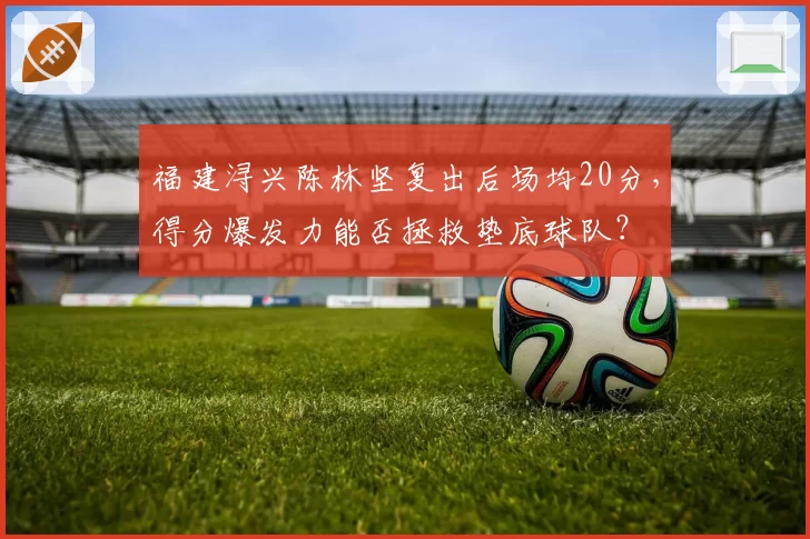 福建浔兴陈林坚复出后场均20分，得分爆发力能否拯救垫底球队？