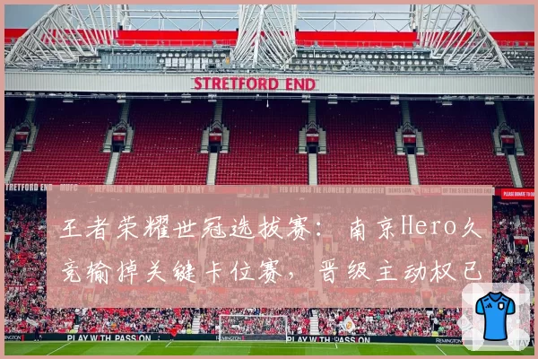 王者荣耀世冠选拔赛：南京Hero久竞输掉关键卡位赛，晋级主动权已不在自己手中？