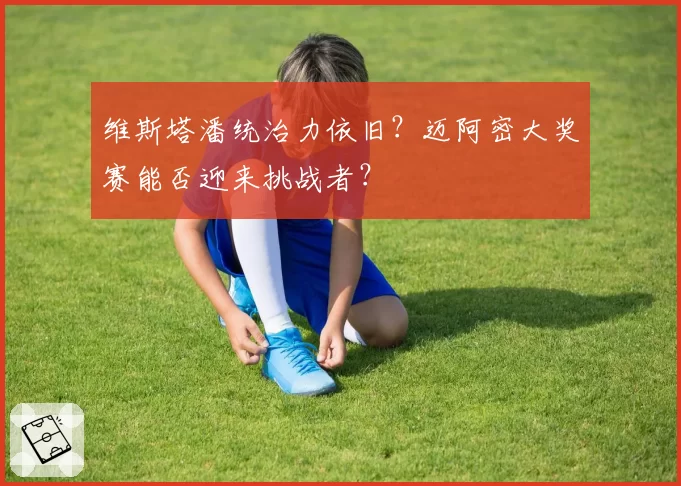 维斯塔潘统治力依旧?迈阿密大奖赛能否迎来挑战者?