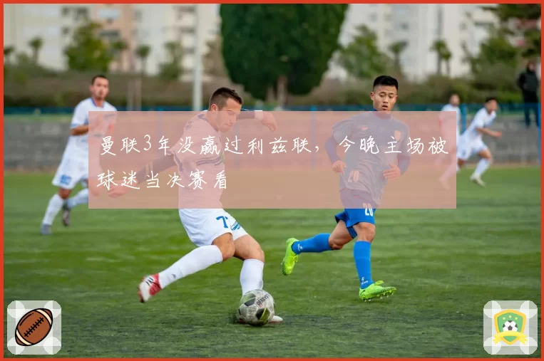 曼联3年没赢过利兹联，今晚主场被球迷当决赛看