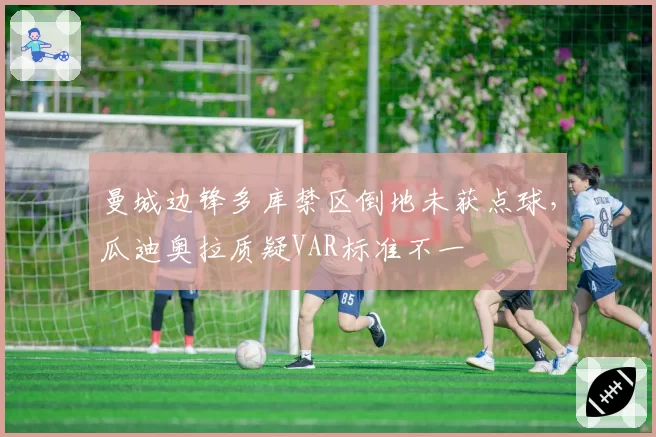 曼城边锋多库禁区倒地未获点球，瓜迪奥拉质疑VAR标准不一