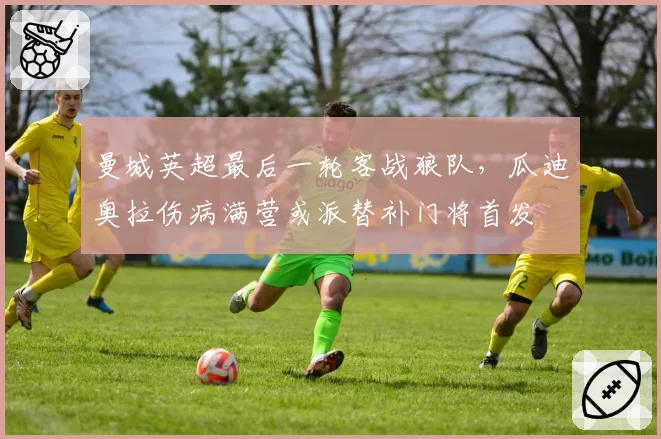 曼城英超最后一轮客战狼队,瓜迪奥拉伤病满营或派替补门将首发
