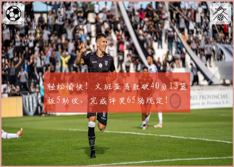 轻松愉快!文班亚马狂砍40分13篮板5助攻,完成评奖65场规定!