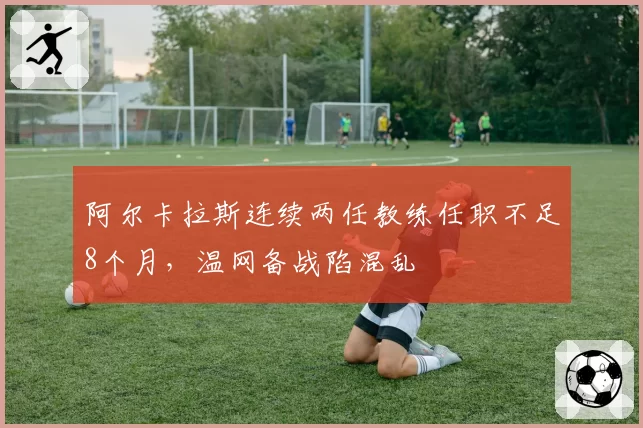 阿尔卡拉斯连续两任教练任职不足8个月,温网备战陷混乱