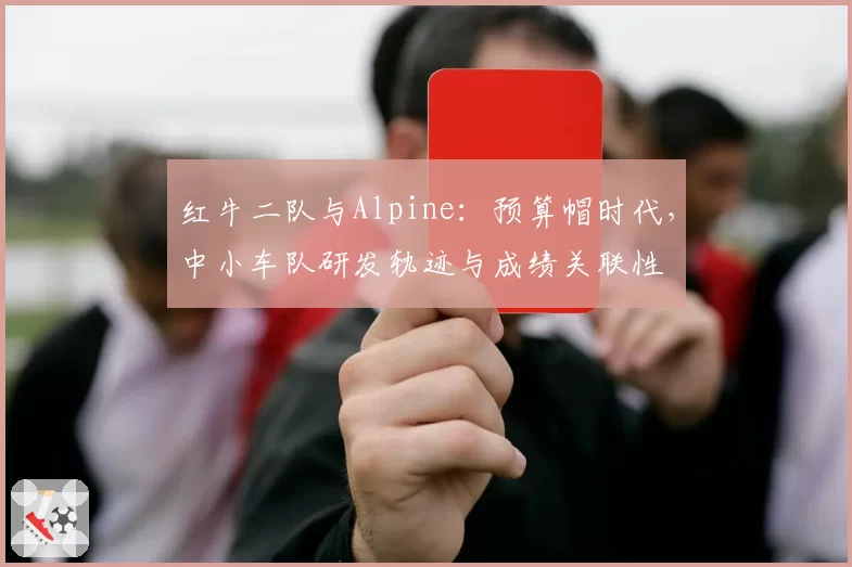 红牛二队与Alpine：预算帽时代，中小车队研发轨迹与成绩关联性