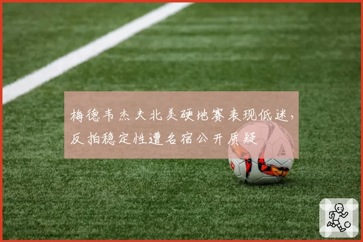 梅德韦杰夫北美硬地赛表现低迷,反拍稳定性遭名宿公开质疑