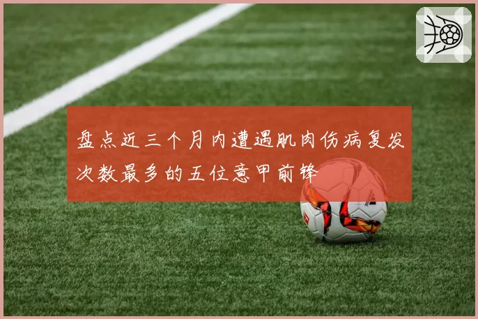 盘点近三个月内遭遇肌肉伤病复发次数最多的五位意甲前锋