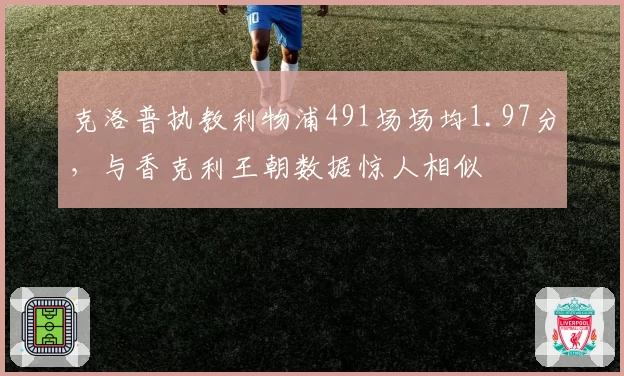 克洛普执教利物浦491场场均1.97分,与香克利王朝数据惊人相似