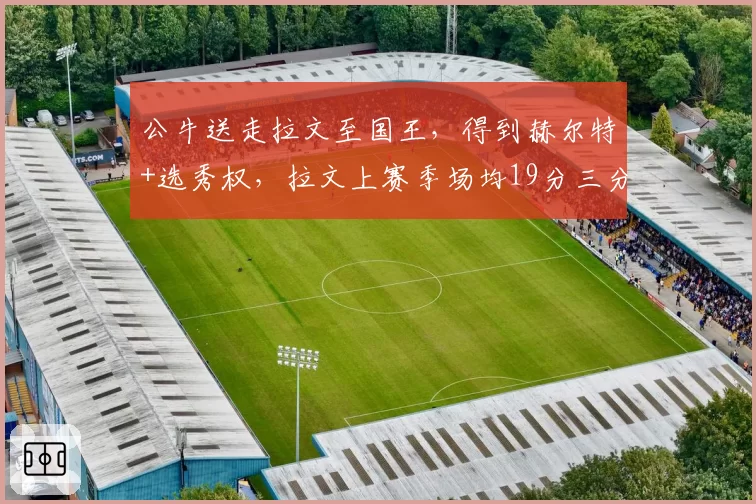 公牛送走拉文至国王，得到赫尔特+选秀权，拉文上赛季场均19分三分命中率37%