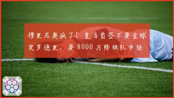 穆里尼奥疯了!皇马首签不要金球奖罗德里,要 8000 万降级队中场