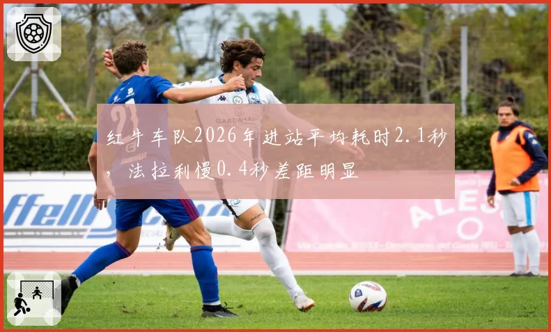 红牛车队2026年进站平均耗时2.1秒，法拉利慢0.4秒差距明显