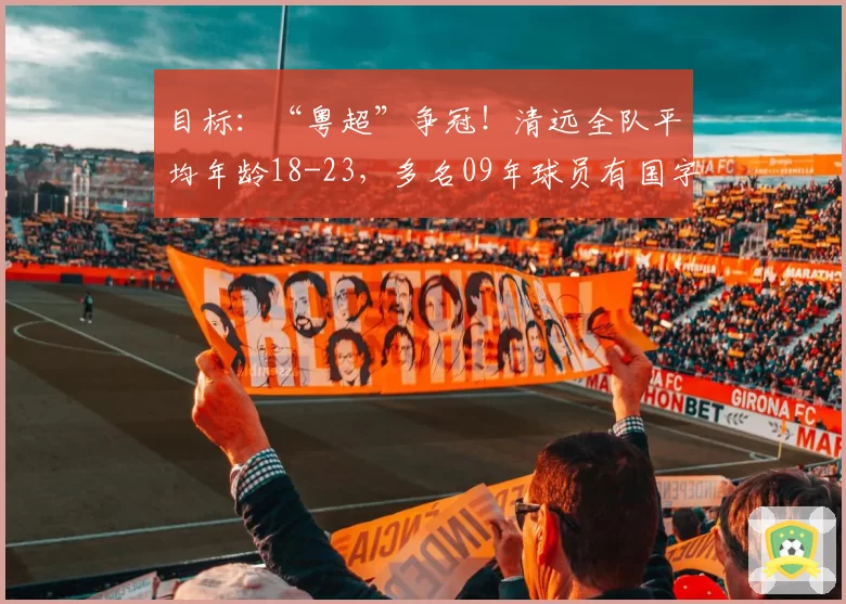 目标：“粤超”争冠！清远全队平均年龄18-23，多名09年球员有国字号经历