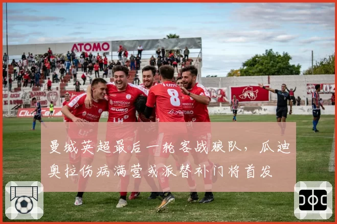 曼城英超最后一轮客战狼队，瓜迪奥拉伤病满营或派替补门将首发
