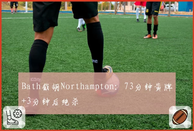 Bath截胡Northampton:73分钟黄牌+3分钟后绝杀