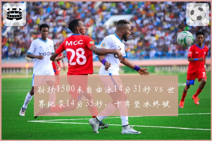孙杨1500米自由泳14分31秒 vs 世界纪录14分35秒,十年坚冰终破