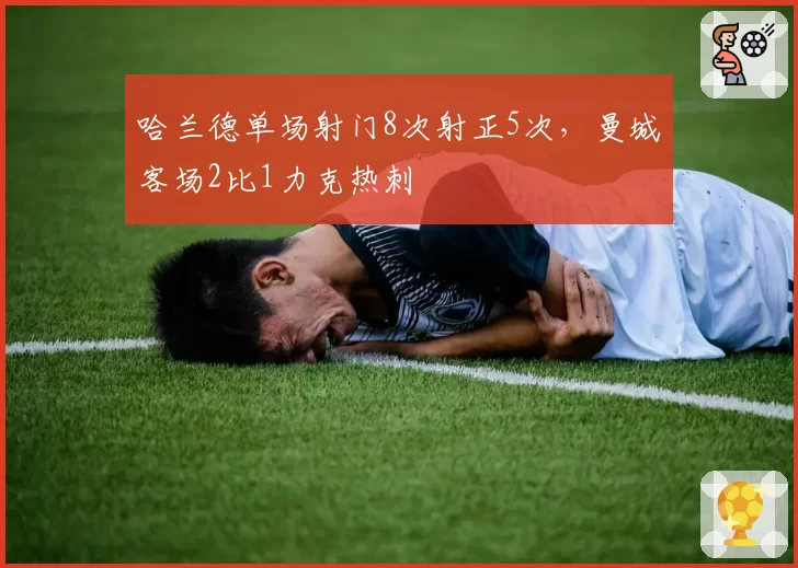 哈兰德单场射门8次射正5次，曼城客场2比1力克热刺