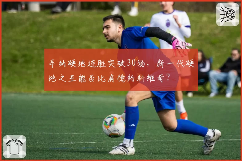 辛纳硬地连胜突破30场,新一代硬地之王能否比肩德约科维奇?