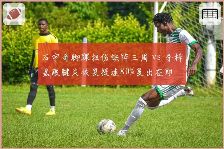 石宇奇脚踝扭伤缺阵三周 vs 李梓嘉跟腱炎恢复提速80%复出在即