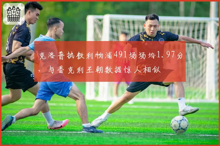 克洛普执教利物浦491场场均1.97分,与香克利王朝数据惊人相似