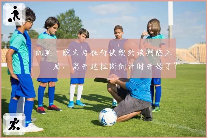 凯里·欧文与独行侠续约谈判陷入僵局，离开达拉斯倒计时开始了？
