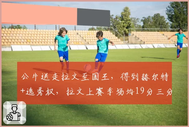 公牛送走拉文至国王,得到赫尔特+选秀权,拉文上赛季场均19分三分命中率37%