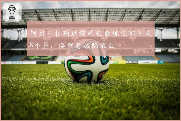 阿尔卡拉斯连续两任教练任职不足8个月,温网备战陷混乱