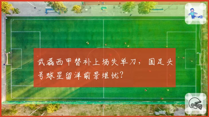 武磊西甲替补上场失单刀，国足头号球星留洋前景堪忧？