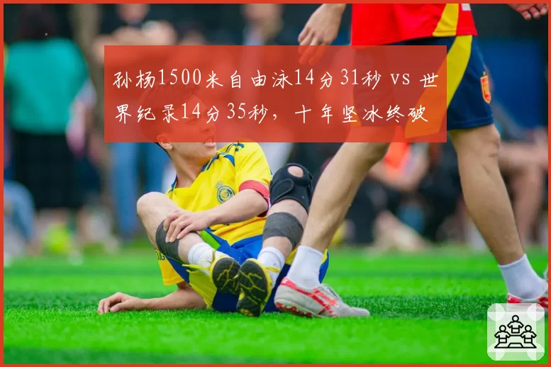 孙杨1500米自由泳14分31秒 vs 世界纪录14分35秒,十年坚冰终破