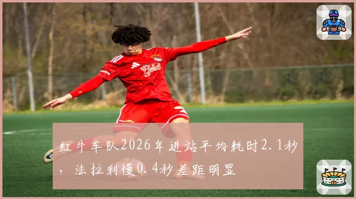 红牛车队2026年进站平均耗时2.1秒，法拉利慢0.4秒差距明显