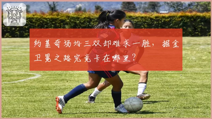 约基奇场均三双却难求一胜，掘金卫冕之路究竟卡在哪里？