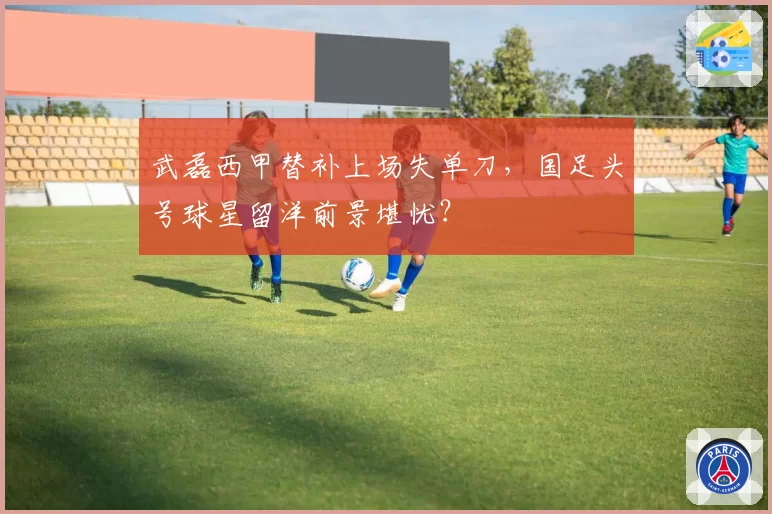 武磊西甲替补上场失单刀，国足头号球星留洋前景堪忧？
