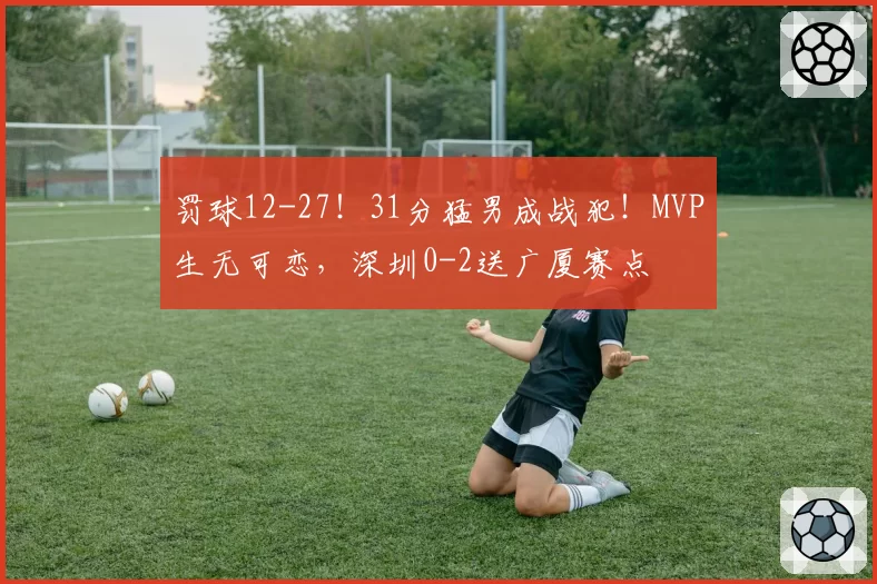 罚球12-27!31分猛男成战犯!MVP生无可恋,深圳0-2送广厦赛点