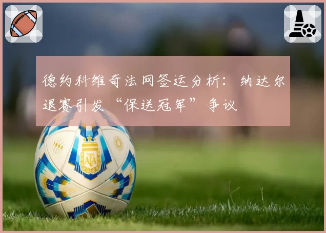 德约科维奇法网签运分析：纳达尔退赛引发“保送冠军”争议