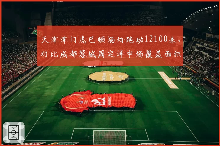 天津津门虎巴顿场均跑动12100米,对比成都蓉城周定洋中场覆盖面积胜出