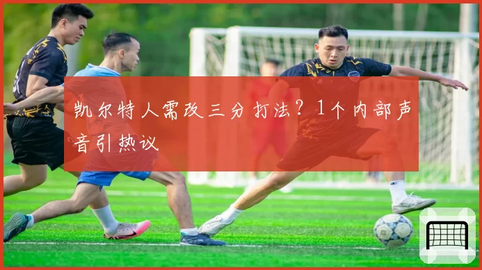 凯尔特人需改三分打法?1个内部声音引热议