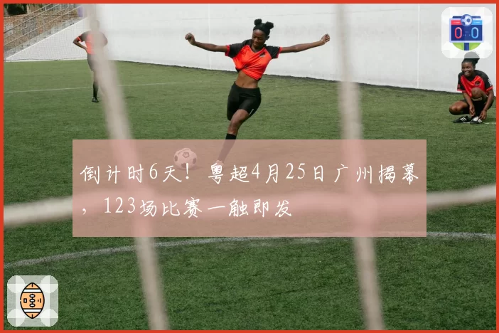 倒计时6天！粤超4月25日广州揭幕，123场比赛一触即发