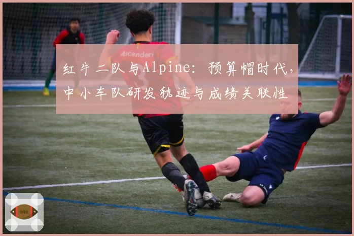 红牛二队与Alpine：预算帽时代，中小车队研发轨迹与成绩关联性