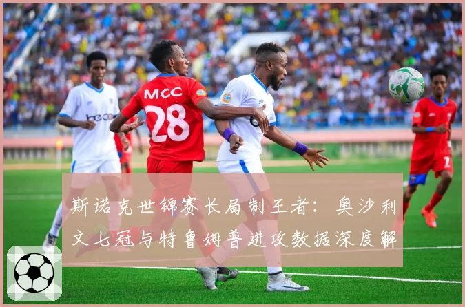 斯诺克世锦赛长局制王者:奥沙利文七冠与特鲁姆普进攻数据深度解析