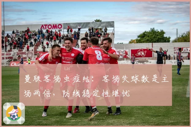 曼联客场虫症结：客场失球数是主场两倍，防线稳定性堪忧