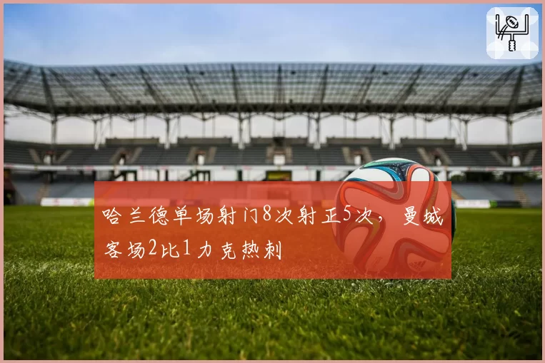 哈兰德单场射门8次射正5次，曼城客场2比1力克热刺