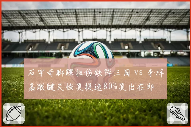 石宇奇脚踝扭伤缺阵三周 vs 李梓嘉跟腱炎恢复提速80%复出在即