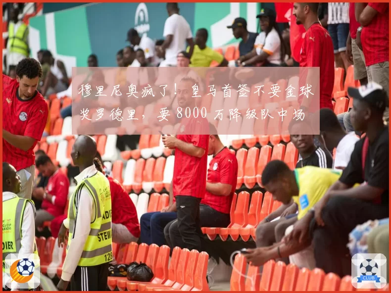 穆里尼奥疯了!皇马首签不要金球奖罗德里,要 8000 万降级队中场