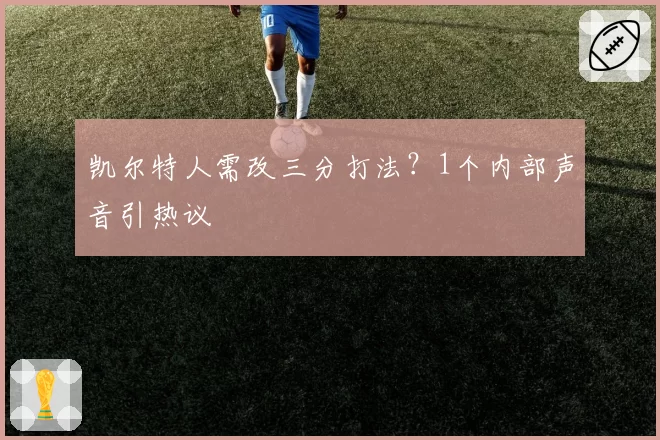 凯尔特人需改三分打法？1个内部声音引热议
