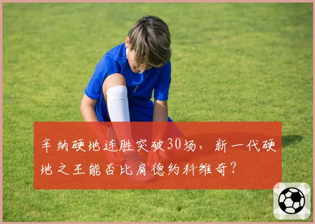 辛纳硬地连胜突破30场，新一代硬地之王能否比肩德约科维奇？